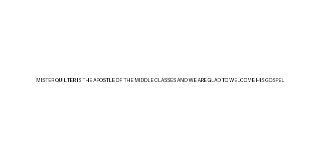 Rendered transcript: MISTER QUILTER IS THE APOSTLE OF THE MIDDLE CLASSES AND WE ARE GLAD TO WELCOME HIS GOSPEL